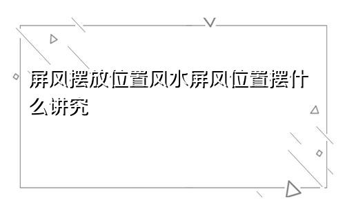 屏风摆放位置风水屏风位置摆什么讲究