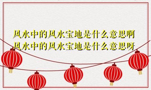 风水中的风水宝地是什么意思啊风水中的风水宝地是什么意思呀