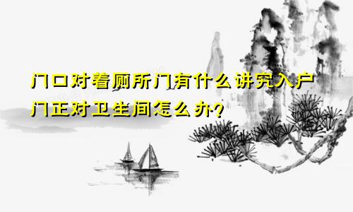 门口对着厕所门有什么讲究入户门正对卫生间怎么办？