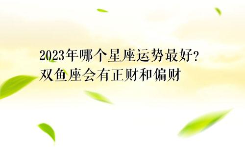 2023年哪个星座运势最好？双鱼座会有正财和偏财