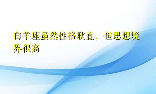 白羊座虽然性格耿直，但思想境界很高