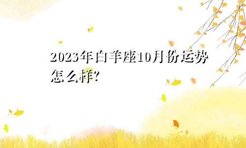 2023年白羊座10月份运势怎么样？