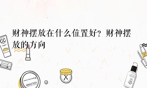 财神摆放在什么位置好？财神摆放的方向