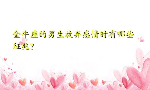 金牛座的男生放弃感情时有哪些征兆？