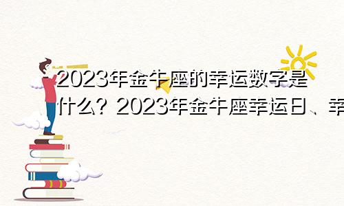 2023年金牛座的幸运数字是什么？2023年金牛座幸运日、幸运色和倒霉日是哪天？