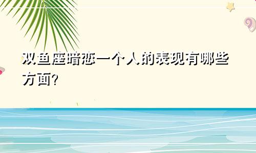 双鱼座暗恋一个人的表现有哪些方面？