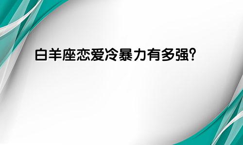 白羊座恋爱冷暴力有多强？