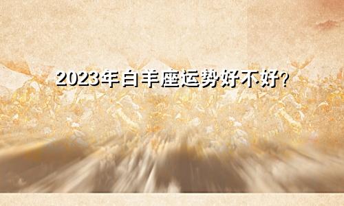 2023年白羊座运势好不好？