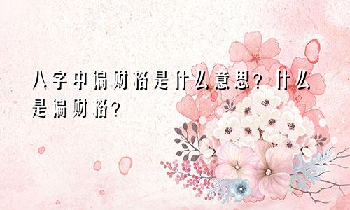 八字中偏财格是什么意思？什么是偏财格？