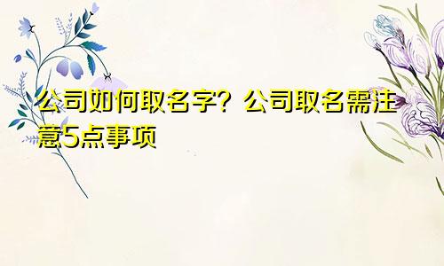 公司如何取名字？公司取名需注意5点事项