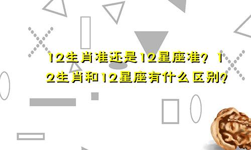 12生肖准还是12星座准？12生肖和12星座有什么区别？