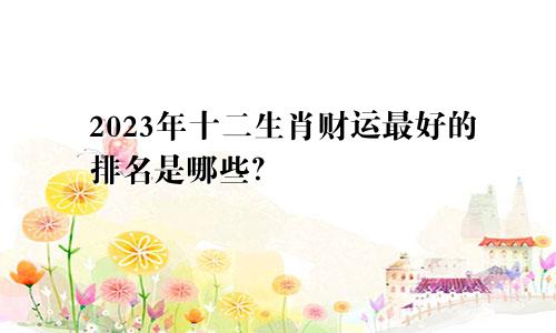 2023年十二生肖财运最好的排名是哪些？