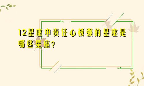 12星座中责任心极强的星座是哪些星座？