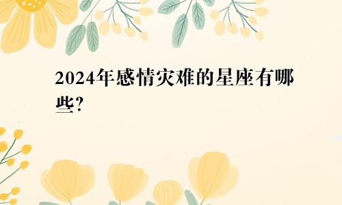 2024年感情灾难的星座有哪些？