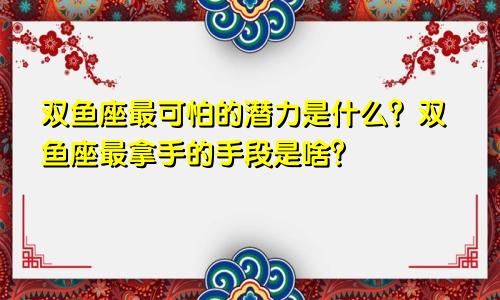 双鱼座最可怕的潜力是什么？双鱼座最拿手的手段是啥？