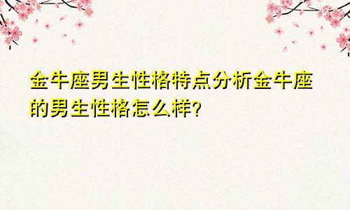 金牛座男生性格特点分析金牛座的男生性格怎么样？