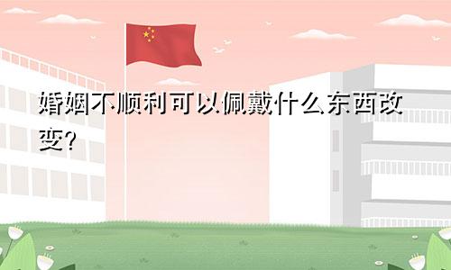 婚姻不顺利可以佩戴什么东西改变？