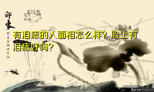 有泪痣的人面相怎么样？脸上有泪痣好吗？