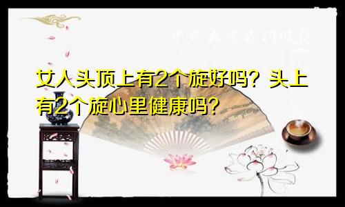 女人头顶上有2个旋好吗？头上有2个旋心里健康吗？