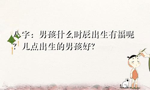 八字：男孩什么时辰出生有福呢？几点出生的男孩好？