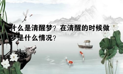 什么是清醒梦？在清醒的时候做梦是什么情况？