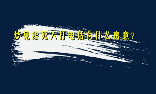 梦见给死人打电话有什么寓意？