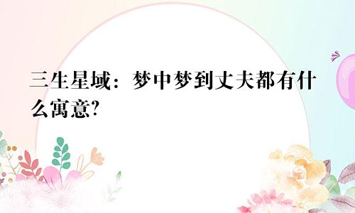 三生星域：梦中梦到丈夫都有什么寓意？