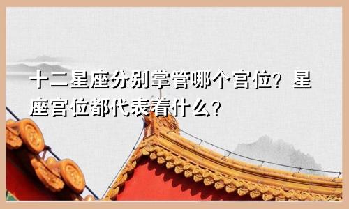 十二星座分别掌管哪个宫位？星座宫位都代表着什么？