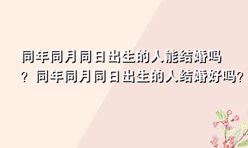 同年同月同日出生的人能结婚吗？同年同月同日出生的人结婚好吗？