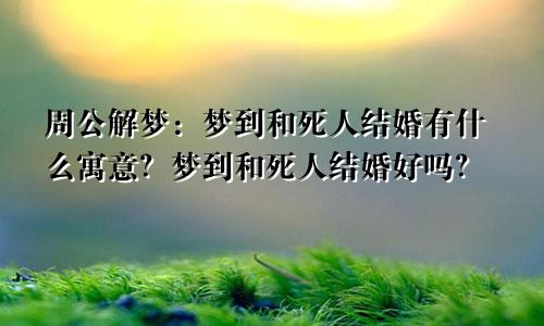 周公解梦：梦到和死人结婚有什么寓意？梦到和死人结婚好吗？