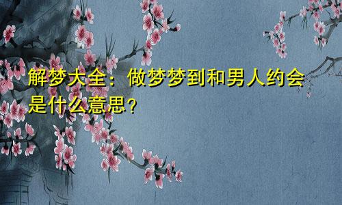 解梦大全：做梦梦到和男人约会是什么意思？