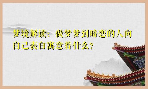 梦境解读：做梦梦到暗恋的人向自己表白寓意着什么？