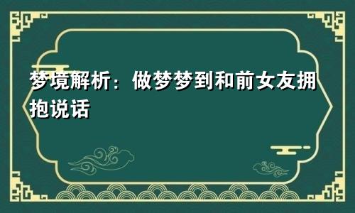 梦境解析：做梦梦到和前女友拥抱说话