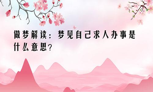 做梦解读：梦见自己求人办事是什么意思？