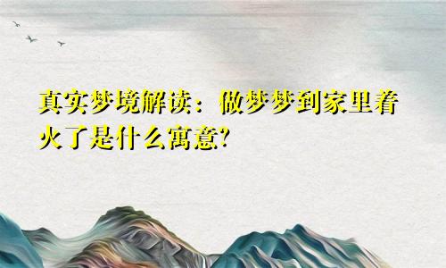 真实梦境解读：做梦梦到家里着火了是什么寓意？