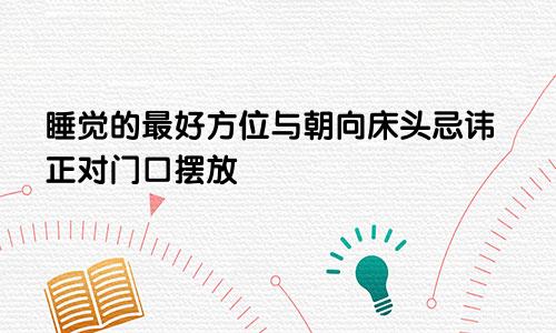 睡觉的最好方位与朝向床头忌讳正对门口摆放