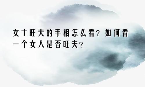 女士旺夫的手相怎么看？如何看一个女人是否旺夫？