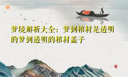 梦境解析大全：梦到棺材是透明的梦到透明的棺材盖子