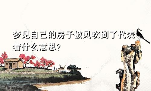 梦见自己的房子被风吹倒了代表着什么意思？