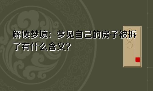 解读梦境：梦见自己的房子被拆了有什么含义？