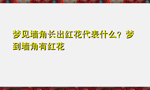 梦见墙角长出红花代表什么？梦到墙角有红花