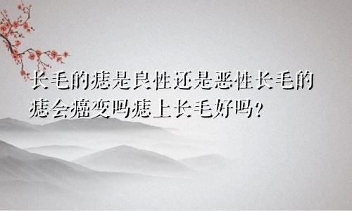 长毛的痣是良性还是恶性长毛的痣会癌变吗痣上长毛好吗？