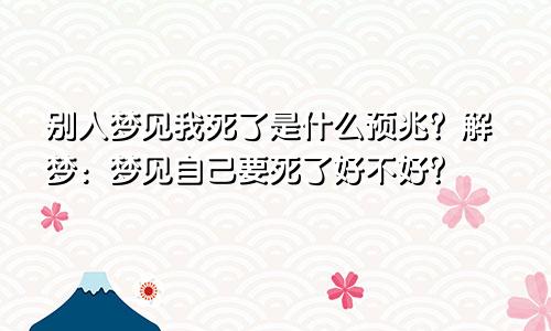 别人梦见我死了是什么预兆？解梦：梦见自己要死了好不好？