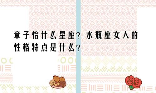 章子怡什么星座？水瓶座女人的性格特点是什么？