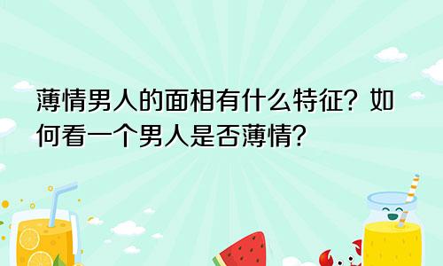 薄情男人的面相有什么特征？如何看一个男人是否薄情？