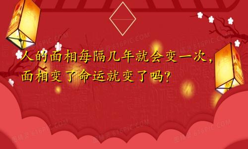 人的面相每隔几年就会变一次，面相变了命运就变了吗？