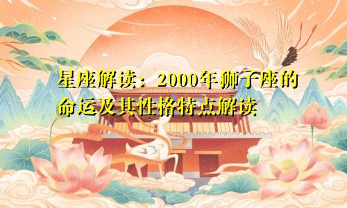 星座解读：2000年狮子座的命运及其性格特点解读