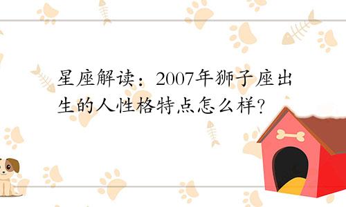 星座解读：2007年狮子座出生的人性格特点怎么样？