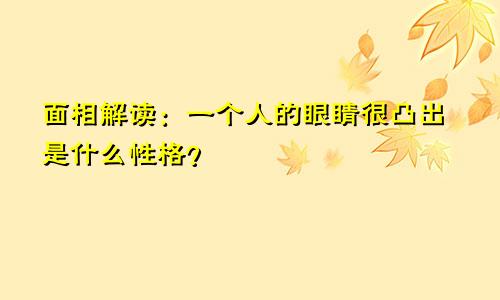 面相解读：一个人的眼睛很凸出是什么性格？