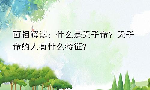 面相解读：什么是天子命？天子命的人有什么特征？